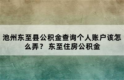 池州东至县公积金查询个人账户该怎么弄？ 东至住房公积金